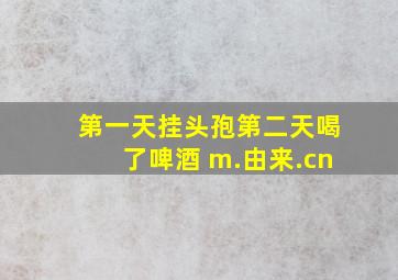 第一天挂头孢第二天喝了啤酒 m.由来.cn